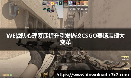 WE战队心理素质提升引发热议CSGO赛场表现大变革