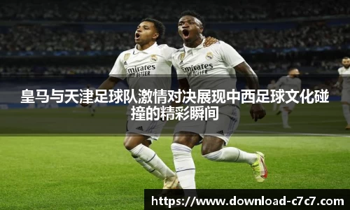 皇马与天津足球队激情对决展现中西足球文化碰撞的精彩瞬间